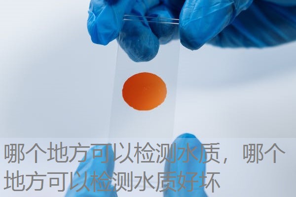 哪个地方可以检测水质,哪个地方可以检测水质好坏 哪个地方可以检测水质,哪个地方可以检测水质好坏