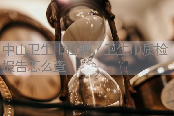 中山卫生巾检测，卫生巾质检报告怎么查