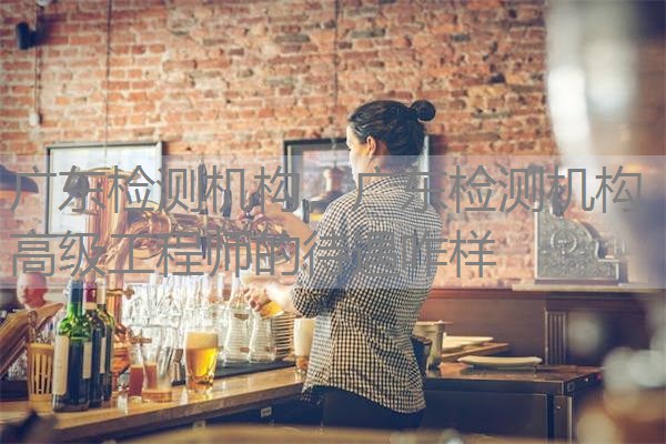 广东检测机构，广东检测机构高级工程师的待遇咋样