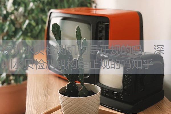 深圳水贝检测机构是正规的吗，深圳水贝检测机构是正规的吗知乎