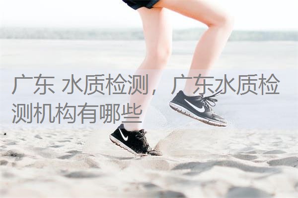 广东 水质检测，广东水质检测机构有哪些