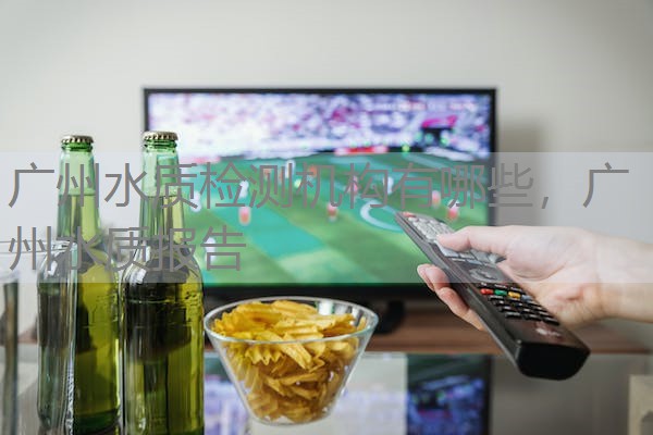 广州水质检测机构有哪些，广州水质报告