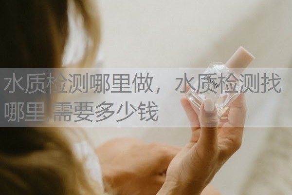 水质检测哪里做,水质检测找哪里,需要多少钱 水质检测哪里做,水质检测找哪里,需要多少钱