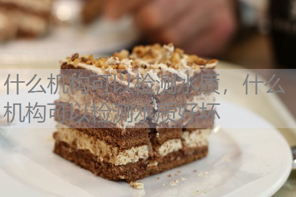 什么机构可以检测水质，什么机构可以检测水质好坏