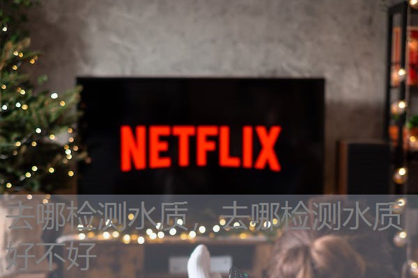 去哪检测水质,去哪检测水质好不好 去哪检测水质,去哪检测水质好不好