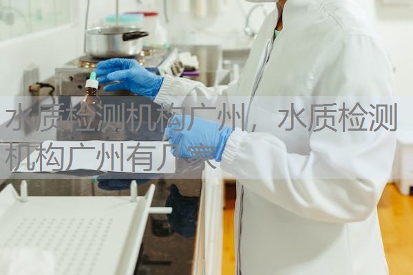 水质检测机构广州,水质检测机构广州有几家 水质检测机构广州,水质检测机构广州有几家