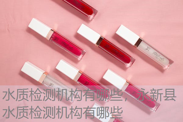 水质检测机构有哪些,永新县水质检测机构有哪些 水质检测机构有哪些,永新县水质检测机构有哪些