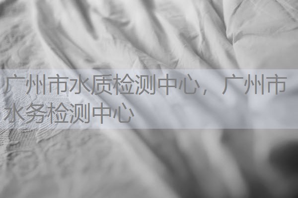广州市水质检测中心,广州市水务检测中心 广州市水质检测中心,广州市水务检测中心