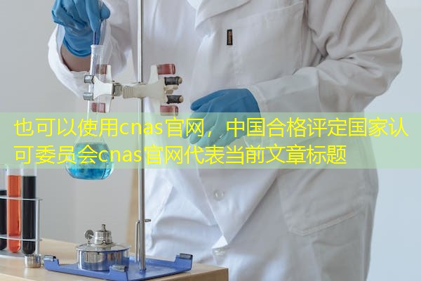cnas官网，中国合格评定国家认可委员会cnas官网