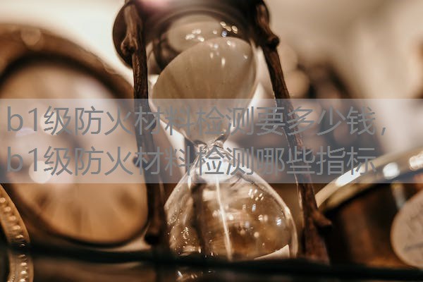 b1级防火材料检测要多少钱,b1级防火材料检测哪些指标 b1级防火材料检测要多少钱,b1级防火材料检测哪些指标