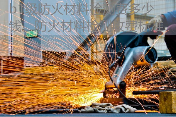 b1级防火材料检测费多少钱，防火材料检测收费标准