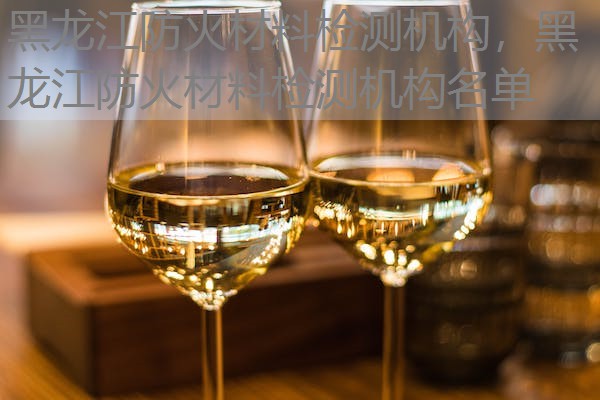 黑龙江防火材料检测机构，黑龙江防火材料检测机构名单