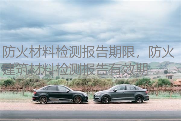 防火材料检测报告期限,防火建筑材料检测报告有效期 防火材料检测报告期限,防火建筑材料检测报告有效期
