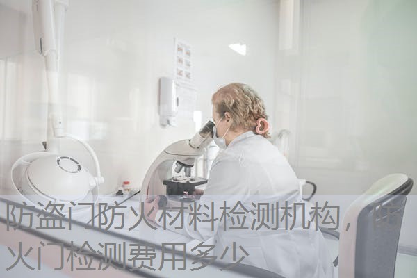 防盗门防火材料检测机构,防火门检测费用多少 防盗门防火材料检测机构,防火门检测费用多少