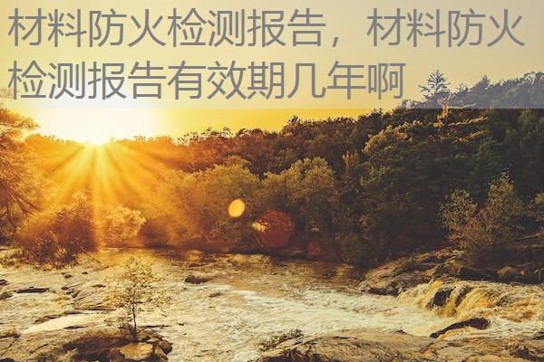 材料防火检测报告，材料防火检测报告有效期几年啊