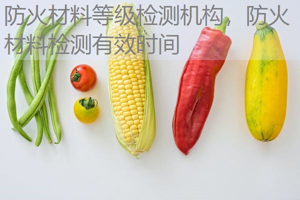 防火材料等级检测机构，防火材料检测有效时间