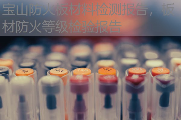 宝山防火板材料检测报告,板材防火等级检验报告 宝山防火板材料检测报告,板材防火等级检验报告