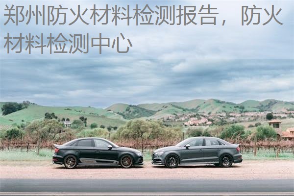 郑州防火材料检测报告，防火材料检测中心