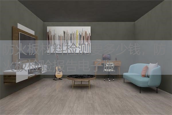 防火板材料检测要多少钱,防火板检验报告电子版 防火板材料检测要多少钱,防火板检验报告电子版