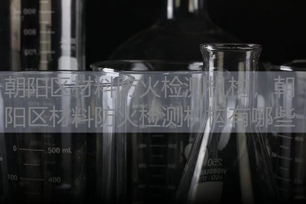 朝阳区材料防火检测机构,朝阳区材料防火检测机构有哪些 朝阳区材料防火检测机构,朝阳区材料防火检测机构有哪些