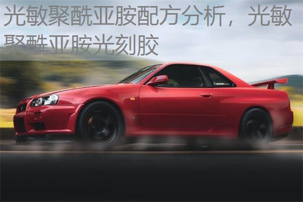 光敏聚酰亚胺配方分析,光敏聚酰亚胺光刻胶 光敏聚酰亚胺配方分析,光敏聚酰亚胺光刻胶