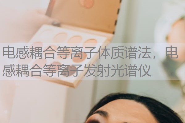 电感耦合等离子体质谱法,电感耦合等离子发射光谱仪 电感耦合等离子体质谱法,电感耦合等离子发射光谱仪