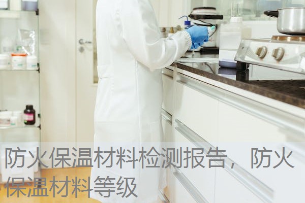 防火保温材料检测报告,防火保温材料等级 防火保温材料检测报告,防火保温材料等级