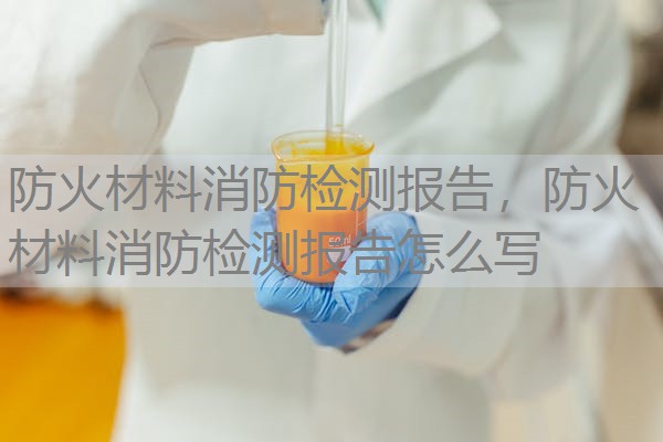 防火材料消防检测报告,防火材料消防检测报告怎么写 防火材料消防检测报告,防火材料消防检测报告怎么写