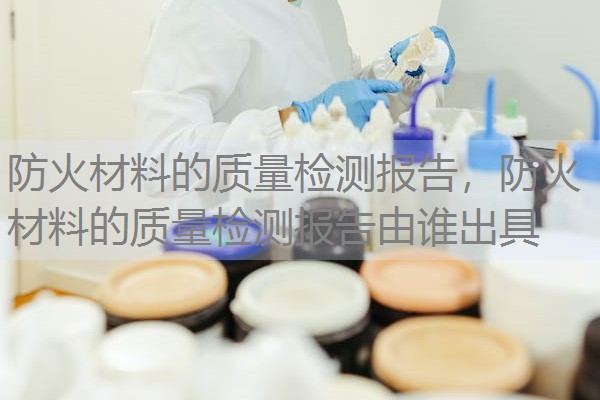 防火材料的质量检测报告,防火材料的质量检测报告由谁出具 防火材料的质量检测报告,防火材料的质量检测报告由谁出具