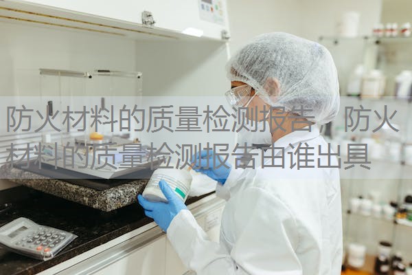 防火材料的质量检测报告,防火材料的质量检测报告由谁出具 防火材料的质量检测报告,防火材料的质量检测报告由谁出具