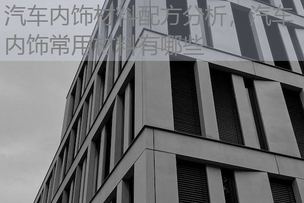 汽车内饰材料配方分析,汽车内饰常用材料有哪些 汽车内饰材料配方分析,汽车内饰常用材料有哪些