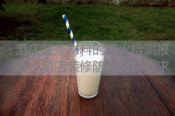 酒店装修材料的防火检测报告,酒店装修防火材料要求 酒店装修材料的防火检测报告,酒店装修防火材料要求