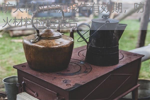 防火材料检测报告有效期,防火材料检验报告 防火材料检测报告有效期,防火材料检验报告