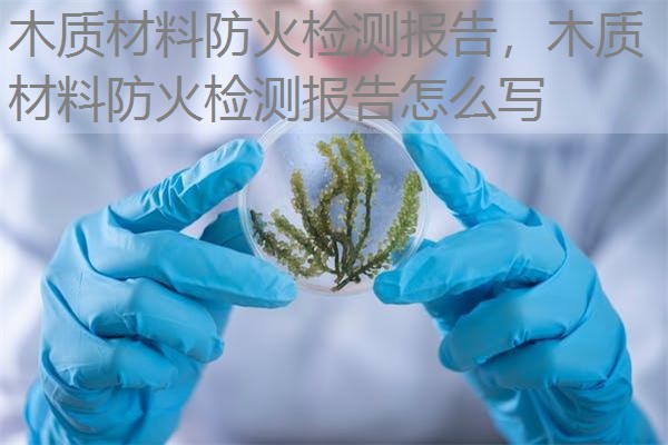 木质材料防火检测报告,木质材料防火检测报告怎么写 木质材料防火检测报告,木质材料防火检测报告怎么写