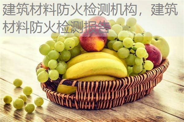 建筑材料防火检测机构，建筑材料防火检测报告