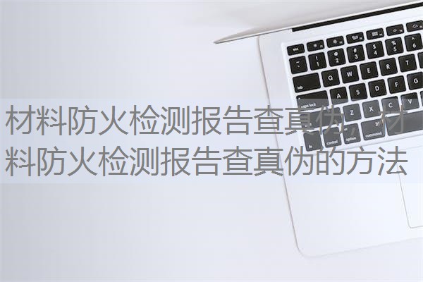 材料防火检测报告查真伪，材料防火检测报告查真伪的方法