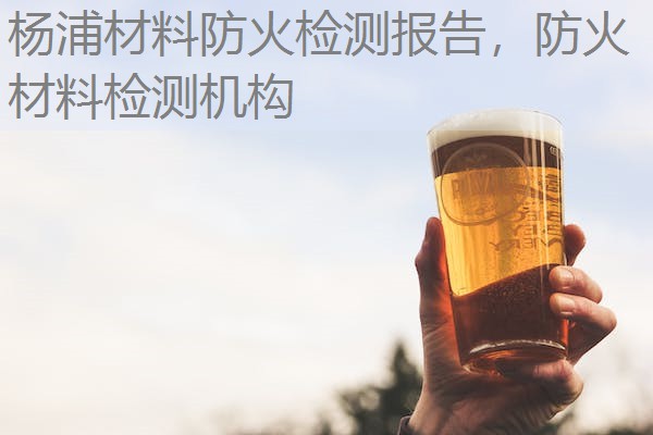 杨浦材料防火检测报告,防火材料检测机构 杨浦材料防火检测报告,防火材料检测机构