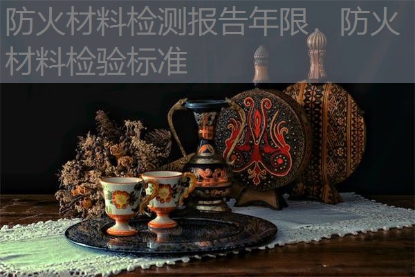 防火材料检测报告年限,防火材料检验标准 防火材料检测报告年限,防火材料检验标准