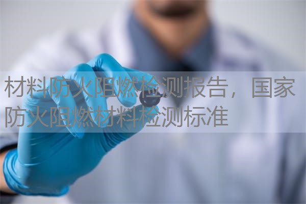 材料防火阻燃检测报告，国家防火阻燃材料检测标准