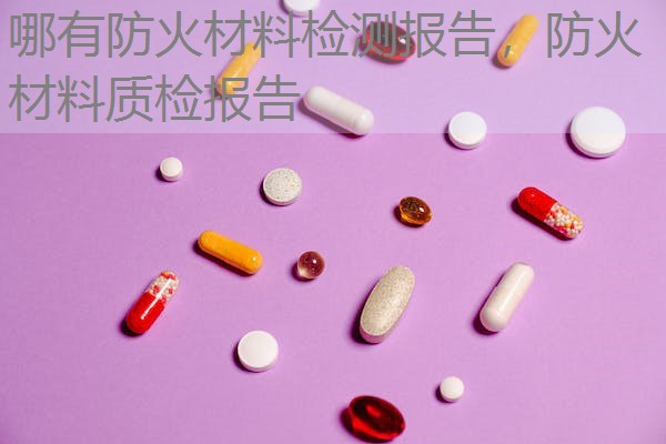哪有防火材料检测报告,防火材料质检报告 哪有防火材料检测报告,防火材料质检报告