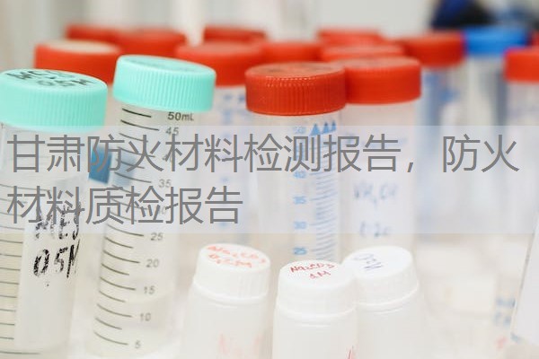 甘肃防火材料检测报告，防火材料质检报告
