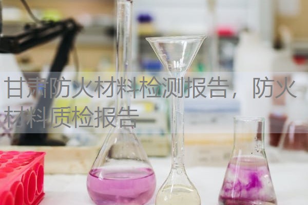 甘肃防火材料检测报告,防火材料质检报告 甘肃防火材料检测报告,防火材料质检报告