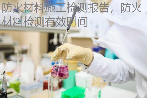 防火材料施工检测报告，防火材料检测有效时间