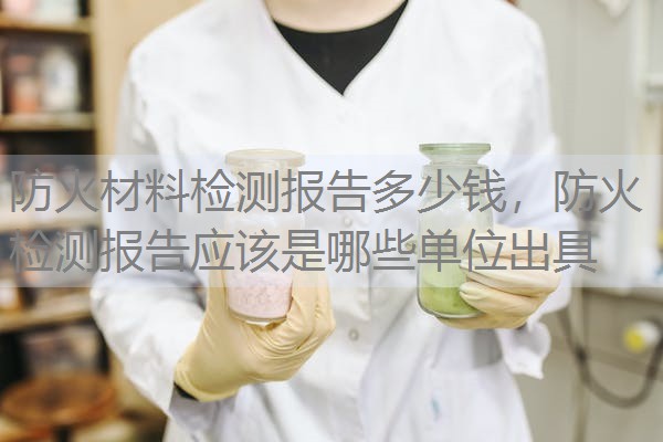 防火材料检测报告多少钱，防火检测报告应该是哪些单位出具