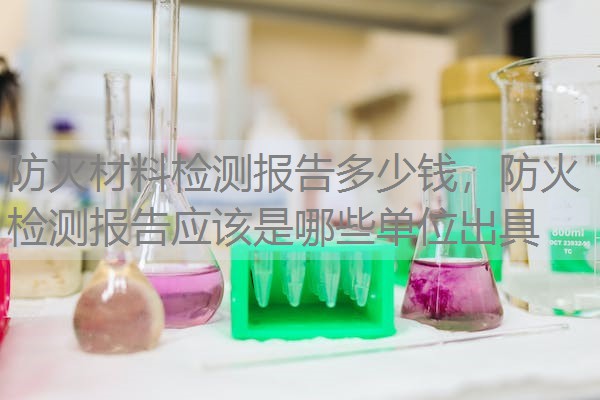 防火材料检测报告多少钱，防火检测报告应该是哪些单位出具