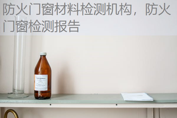 防火门窗材料检测机构，防火门窗检测报告