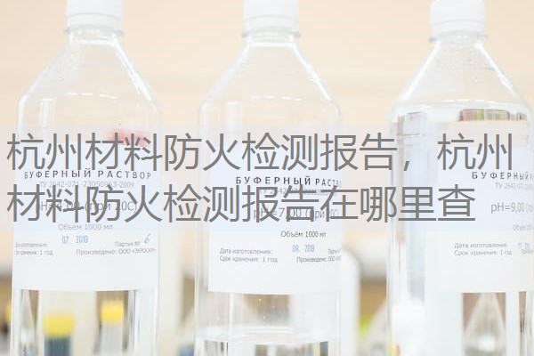杭州材料防火检测报告，杭州材料防火检测报告在哪里查