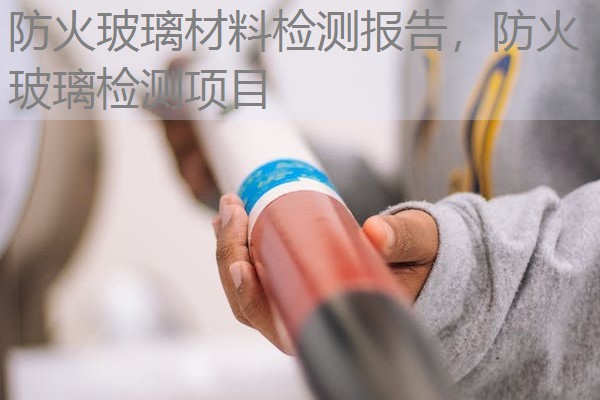 防火玻璃材料检测报告,防火玻璃检测项目 防火玻璃材料检测报告,防火玻璃检测项目