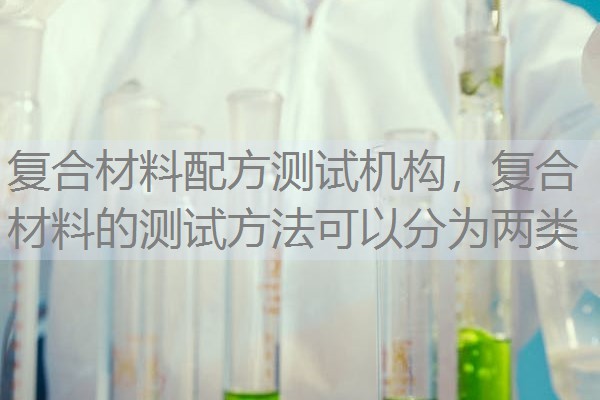 复合材料配方测试机构,复合材料的测试方法可以分为两类 复合材料配方测试机构,复合材料的测试方法可以分为两类