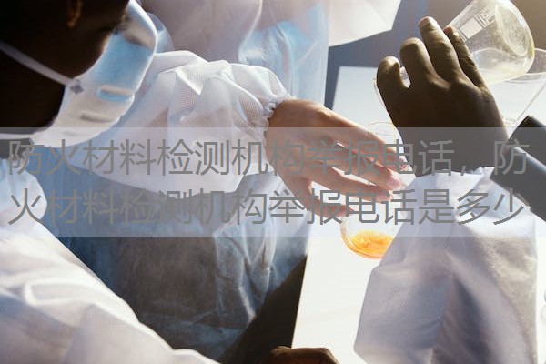 防火材料检测机构举报电话，防火材料检测机构举报电话是多少